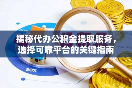 崇礼揭秘代办公积金提取服务，选择可靠平台的关键指南