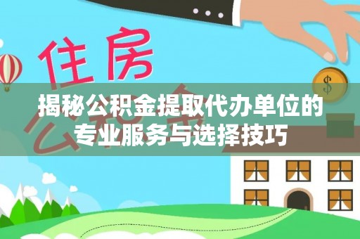 崇礼揭秘公积金提取代办单位的专业服务与选择技巧