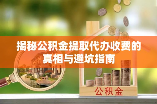 崇礼揭秘公积金提取代办收费的真相与避坑指南