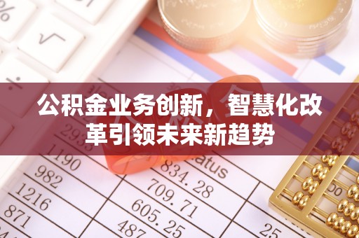 崇礼公积金业务创新，智慧化改革引领未来新趋势