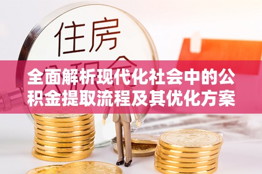 崇礼全面解析现代化社会中的公积金提取流程及其优化方案