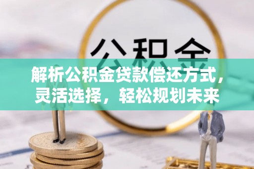 崇礼解析公积金贷款偿还方式，灵活选择，轻松规划未来