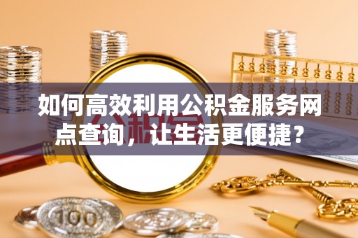 崇礼如何高效利用公积金服务网点查询，让生活更便捷？