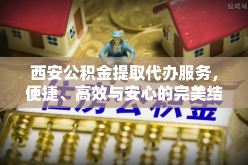 崇礼西安公积金提取代办服务，便捷、高效与安心的完美结合