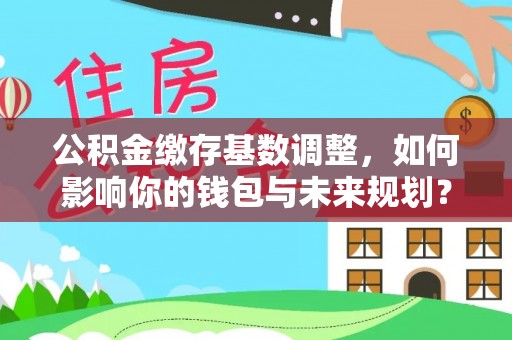 崇礼公积金缴存基数调整，如何影响你的钱包与未来规划？