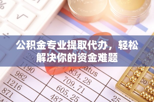 崇礼公积金专业提取代办，轻松解决你的资金难题