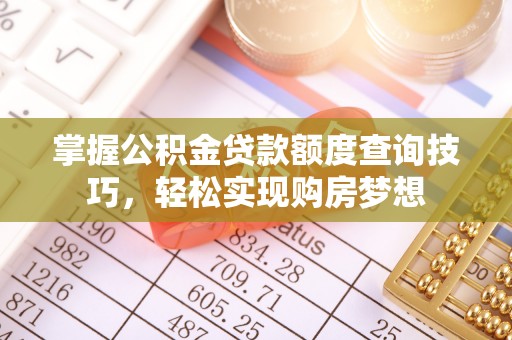 崇礼掌握公积金贷款额度查询技巧，轻松实现购房梦想