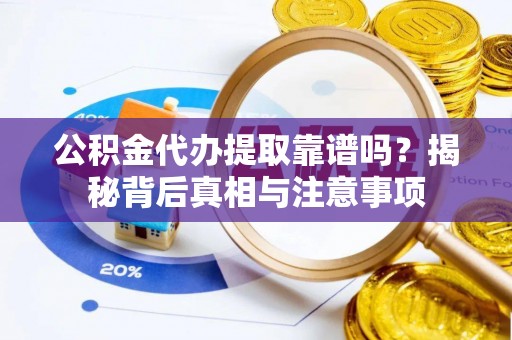 崇礼公积金代办提取靠谱吗？揭秘背后真相与注意事项