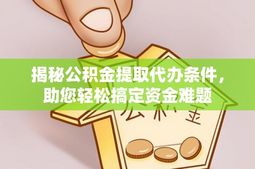 崇礼揭秘公积金提取代办条件，助您轻松搞定资金难题