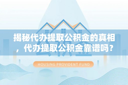 崇礼揭秘代办提取公积金的真相，代办提取公积金靠谱吗？