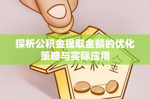 崇礼探析公积金提取金额的优化策略与实际应用