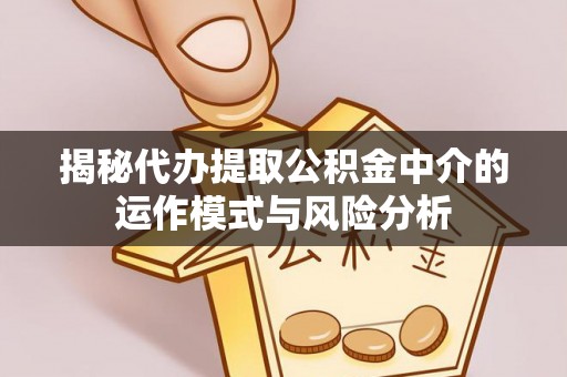 崇礼揭秘代办提取公积金中介的运作模式与风险分析