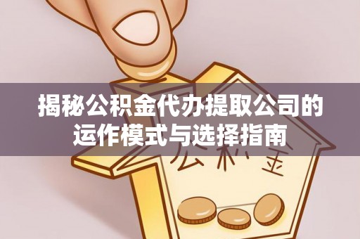 崇礼揭秘公积金代办提取公司的运作模式与选择指南