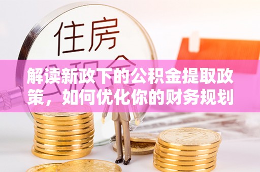 崇礼解读新政下的公积金提取政策，如何优化你的财务规划
