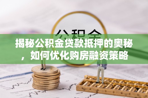 崇礼揭秘公积金贷款抵押的奥秘，如何优化购房融资策略