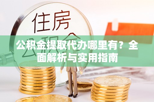 崇礼公积金提取代办哪里有？全面解析与实用指南