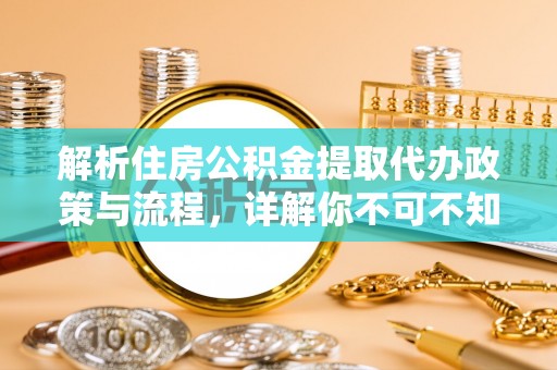 崇礼解析住房公积金提取代办政策与流程，详解你不可不知的关键点