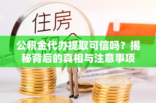 崇礼公积金代办提取可信吗？揭秘背后的真相与注意事项