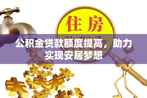 崇礼公积金贷款额度提高，助力实现安居梦想