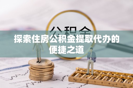 崇礼探索住房公积金提取代办的便捷之道
