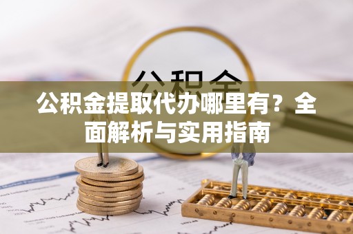 崇礼公积金提取代办哪里有？全面解析与实用指南