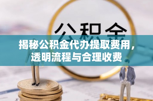 崇礼揭秘公积金代办提取费用，透明流程与合理收费