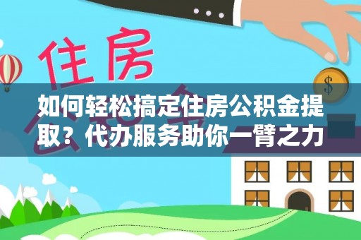 崇礼如何轻松搞定住房公积金提取？代办服务助你一臂之力