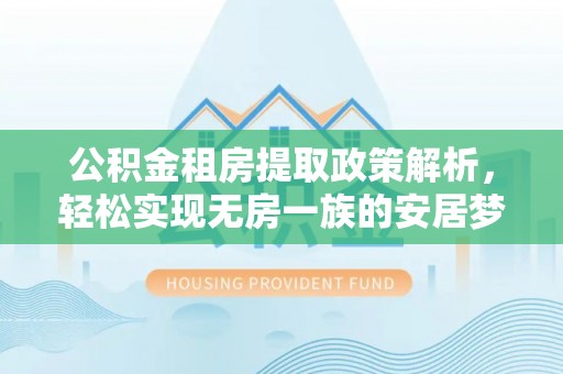 崇礼公积金租房提取政策解析，轻松实现无房一族的安居梦想