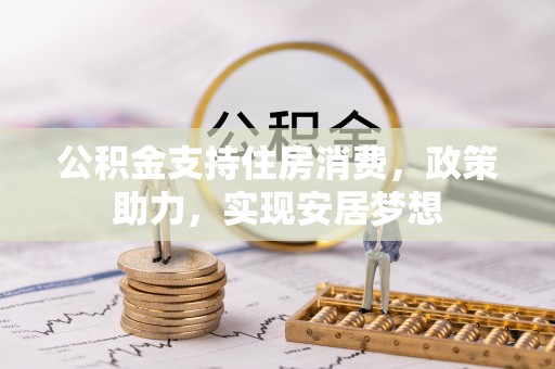 崇礼公积金支持住房消费，政策助力，实现安居梦想