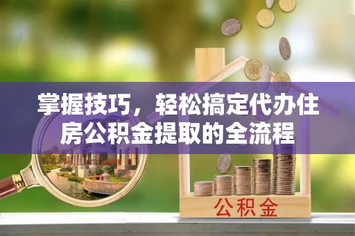 崇礼掌握技巧，轻松搞定代办住房公积金提取的全流程