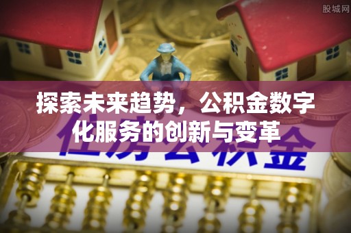 崇礼探索未来趋势，公积金数字化服务的创新与变革