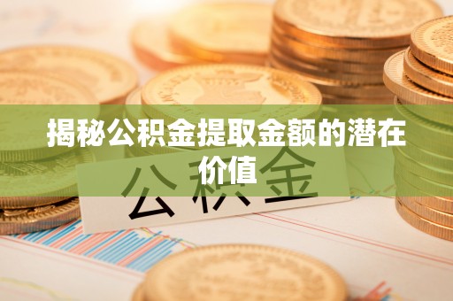 崇礼揭秘公积金提取金额的潜在价值