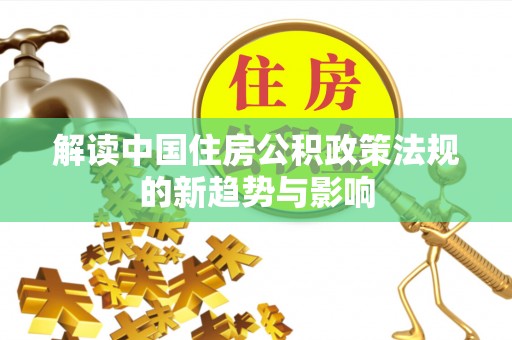 崇礼解读中国住房公积政策法规的新趋势与影响