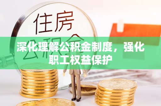 崇礼深化理解公积金制度，强化职工权益保护
