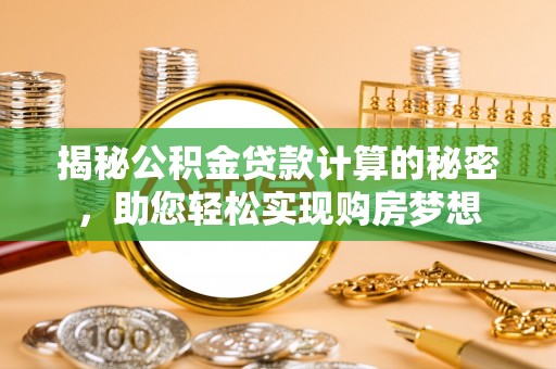 崇礼揭秘公积金贷款计算的秘密，助您轻松实现购房梦想