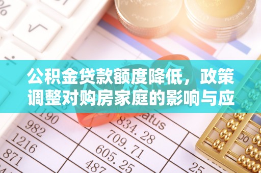 崇礼公积金贷款额度降低，政策调整对购房家庭的影响与应对策略