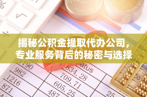 崇礼揭秘公积金提取代办公司，专业服务背后的秘密与选择指南