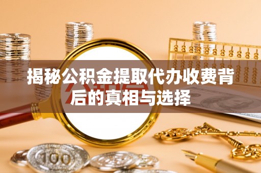 崇礼揭秘公积金提取代办收费背后的真相与选择