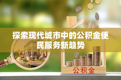 崇礼探索现代城市中的公积金便民服务新趋势
