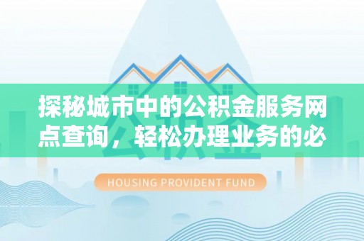 崇礼探秘城市中的公积金服务网点查询，轻松办理业务的必备指南