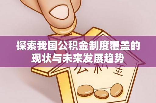 崇礼探索我国公积金制度覆盖的现状与未来发展趋势