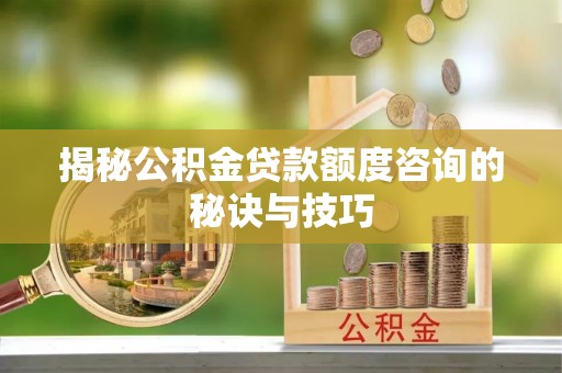崇礼揭秘公积金贷款额度咨询的秘诀与技巧