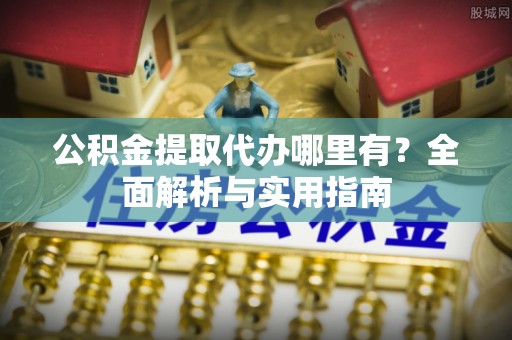 崇礼公积金提取代办哪里有？全面解析与实用指南