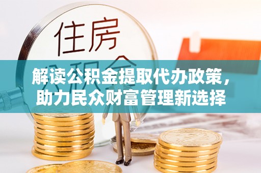 崇礼解读公积金提取代办政策，助力民众财富管理新选择