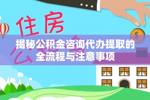 崇礼揭秘公积金咨询代办提取的全流程与注意事项