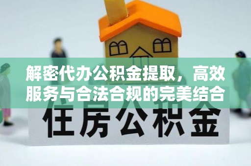 崇礼解密代办公积金提取，高效服务与合法合规的完美结合