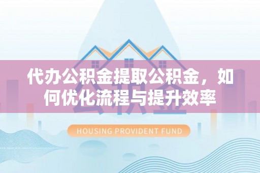 崇礼代办公积金提取公积金，如何优化流程与提升效率