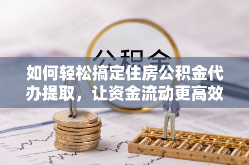 崇礼如何轻松搞定住房公积金代办提取，让资金流动更高效