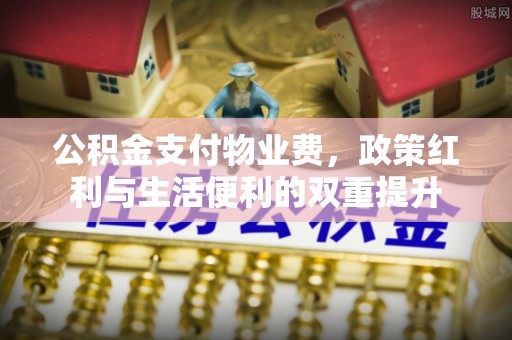 崇礼公积金支付物业费，政策红利与生活便利的双重提升