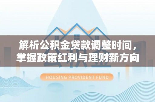 崇礼解析公积金贷款调整时间，掌握政策红利与理财新方向